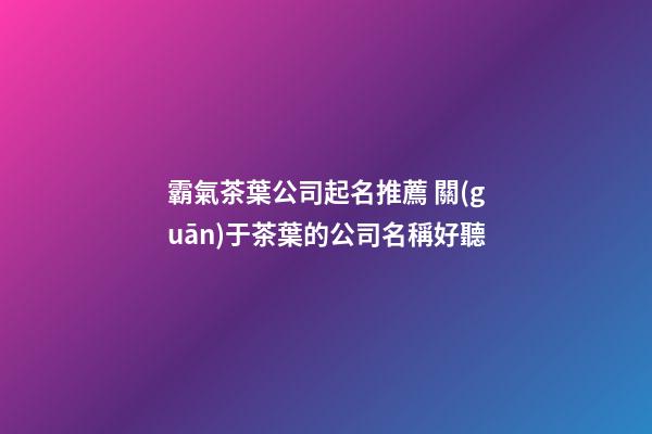 霸氣茶葉公司起名推薦 關(guān)于茶葉的公司名稱好聽-第1張-公司起名-玄機(jī)派